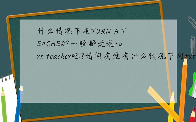 什么情况下用TURN A TEACHER?一般都是说turn teacher吧?请问有没有什么情况下用turn a teacher呢?