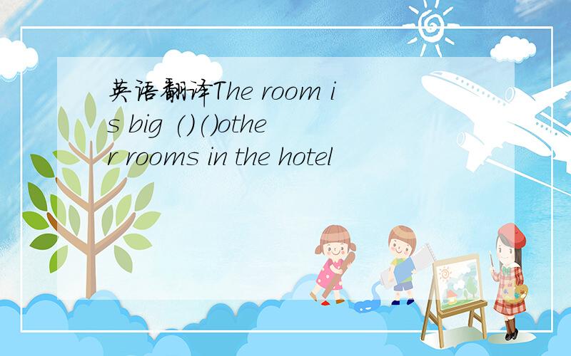 英语翻译The room is big ()()other rooms in the hotel