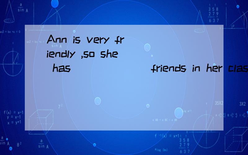 Ann is very friendly ,so she has ______ friends in her class.A.fewB.littleC.a fewD.a little