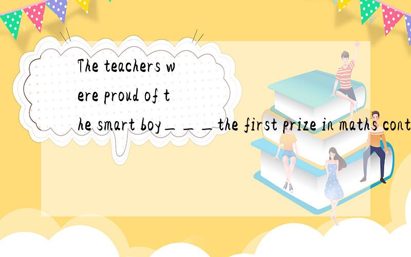 The teachers were proud of the smart boy___the first prize in maths contest.A.win B.won C.winning D.being won答案应该选C,为什么?
