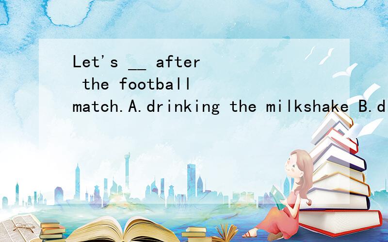 Let's __ after the football match.A.drinking the milkshake B.drink the milk shake C.drinks themilk shake D.to drink the milk shake 翻译并语法说明
