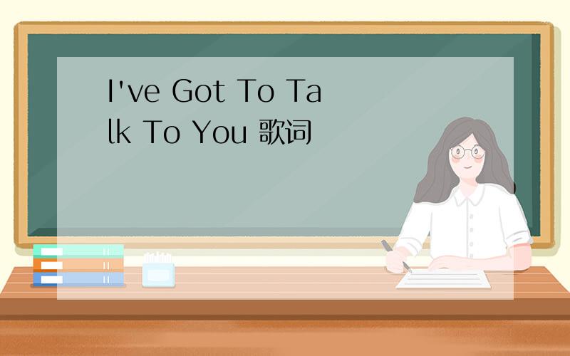 I've Got To Talk To You 歌词
