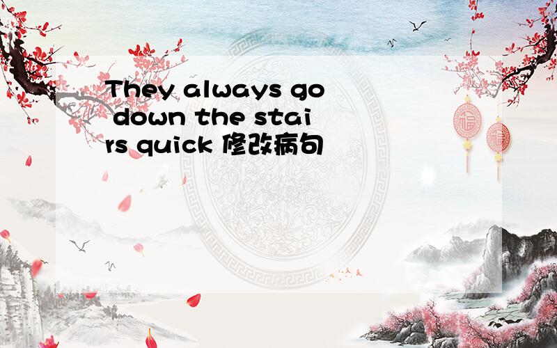 They always go down the stairs quick 修改病句