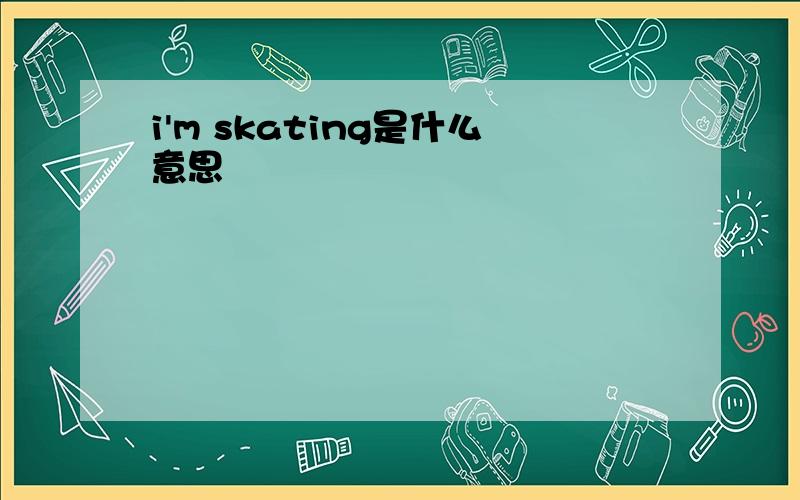 i'm skating是什么意思