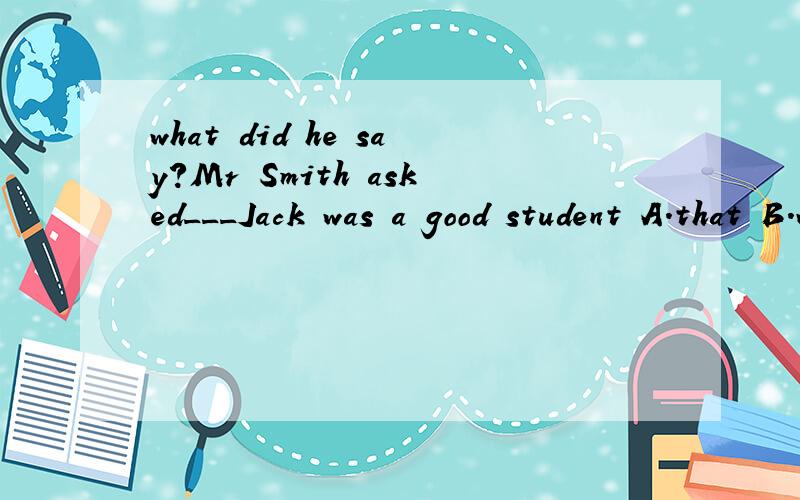 what did he say?Mr Smith asked___Jack was a good student A.that B.what C.if