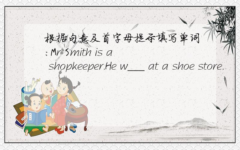 根据句意及首字母提示填写单词：Mr Smith is a shopkeeper.He w___ at a shoe store.