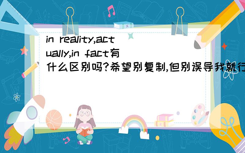 in reality,actually,in fact有什么区别吗?希望别复制,但别误导我就行,