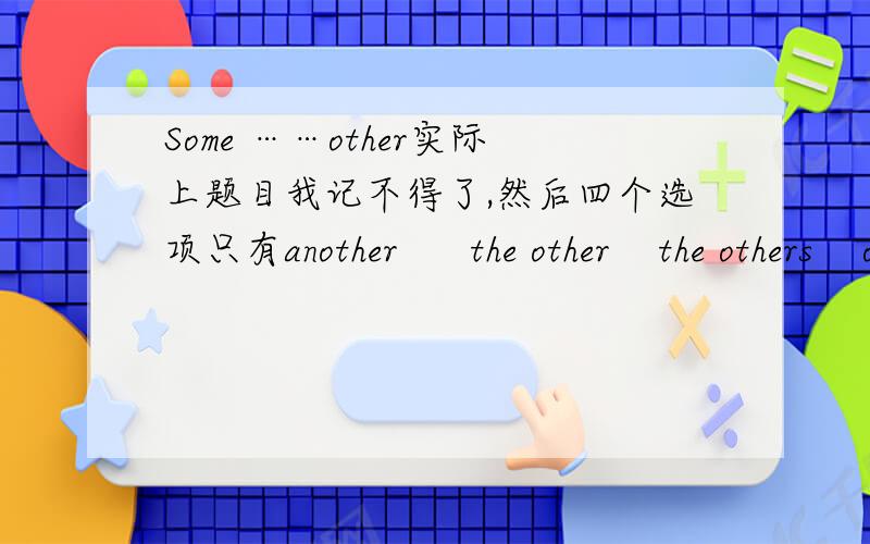 Some ……other实际上题目我记不得了,然后四个选项只有another      the other    the others    other应该是some(记不清）________,_____（填选项）are_____All the students are studing,_____are reading,and____are writing.是个
