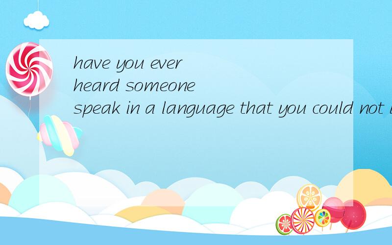 have you ever heard someone speak in a language that you could not understand?完型填空