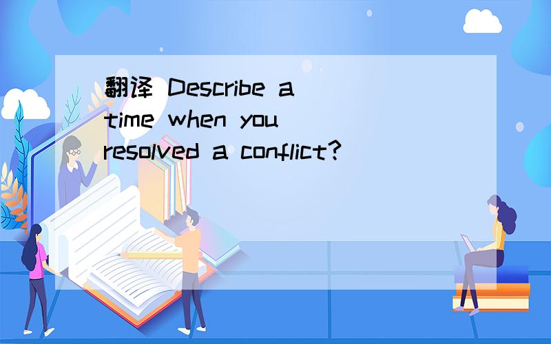 翻译 Describe a time when you resolved a conflict?