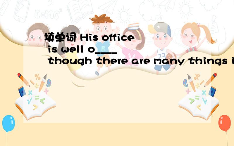 填单词 His office is well o____ though there are many things in it.