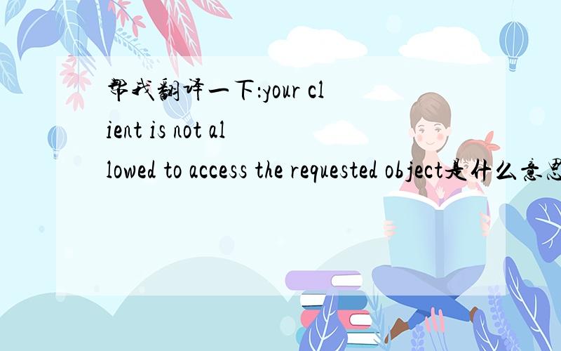 帮我翻译一下：your client is not allowed to access the requested object是什么意思