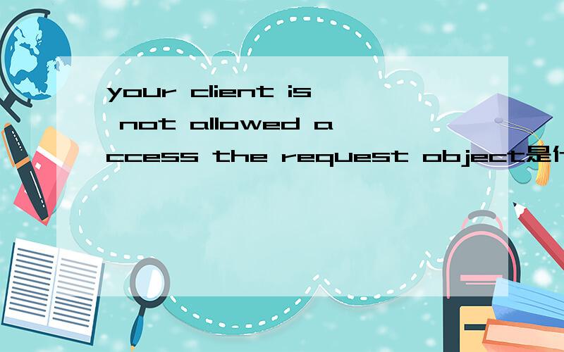 your client is not allowed access the request object是什么意思?