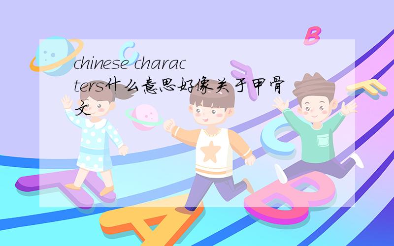 chinese characters什么意思好像关于甲骨文