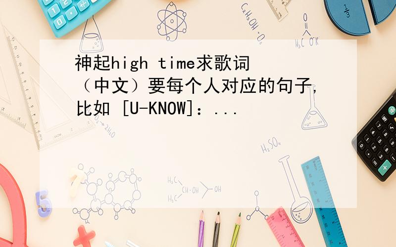 神起high time求歌词（中文）要每个人对应的句子,比如 [U-KNOW]：...