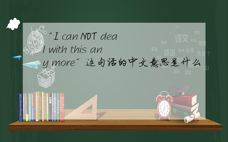 “I can NOT deal with this any more”这句话的中文意思是什么