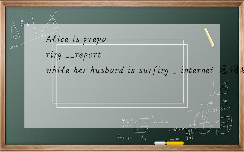 Alice is preparing __report while her husband is surfing _ internet 冠词填空