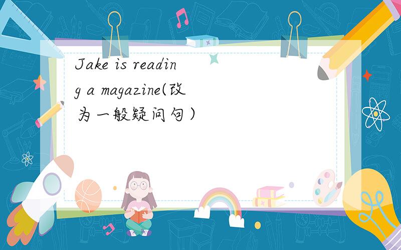 Jake is reading a magazine(改为一般疑问句）