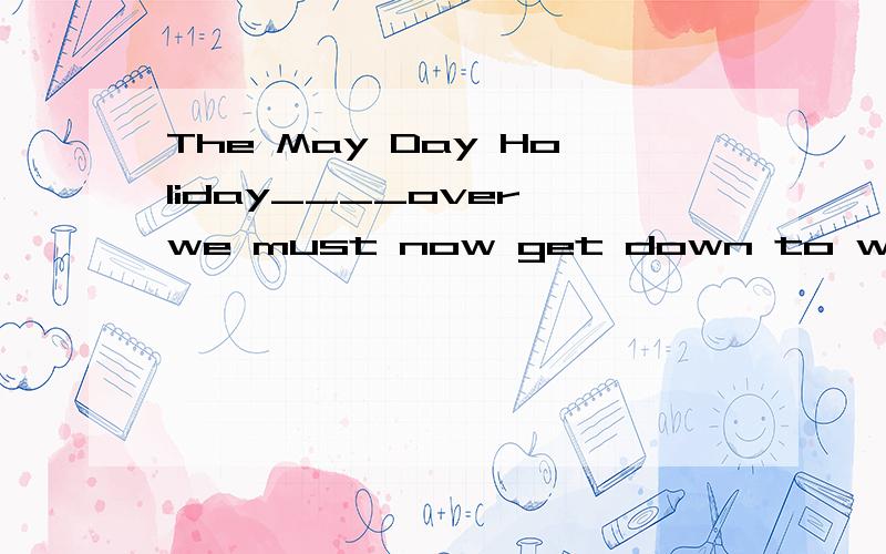 The May Day Holiday____over,we must now get down to work.A)be B)being C)to have been D)to be但是为什么啊