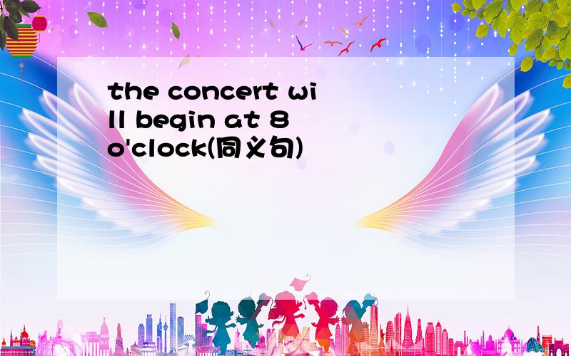 the concert will begin at 8 o'clock(同义句)
