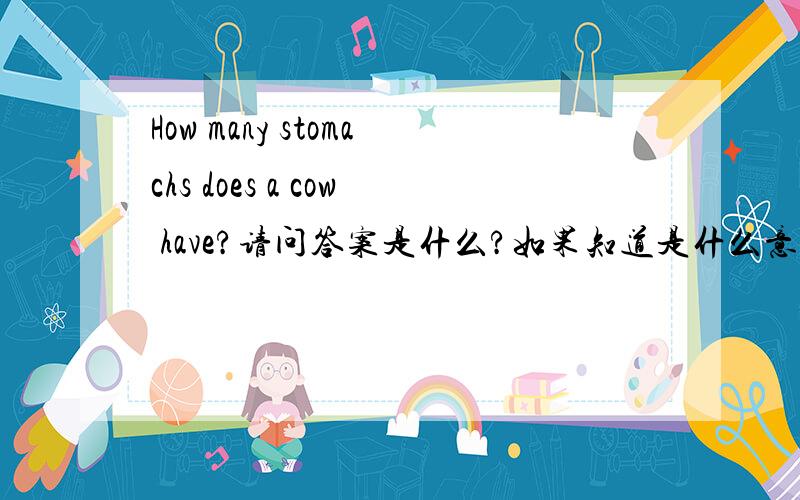 How many stomachs does a cow have?请问答案是什么?如果知道是什么意思的话,请说说答案是什么.Thanks,