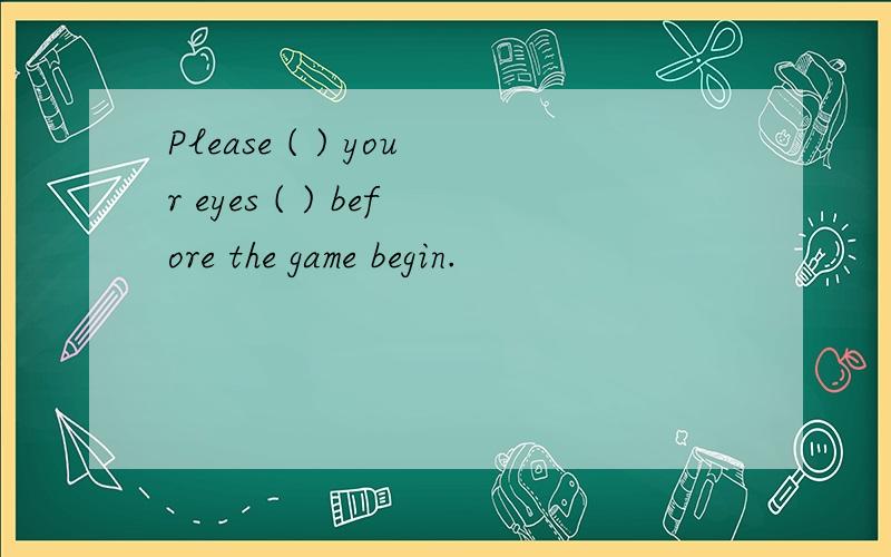 Please ( ) your eyes ( ) before the game begin.