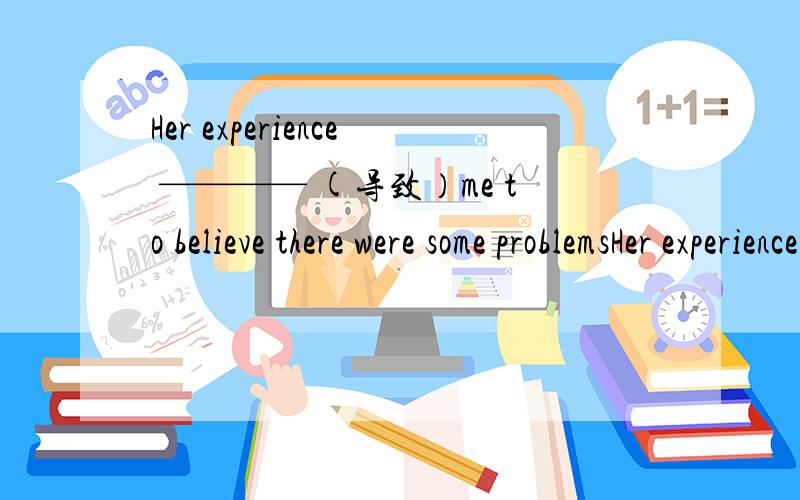 Her experience ———— (导致）me to believe there were some problemsHer experience ———— (导致）me to believe there were some problemsWhen we shop on line ,good——sound words sometimes m————（误导）us .The students ar