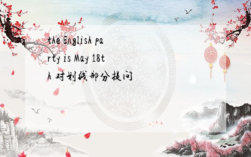 the English party is May 18th 对划线部分提问