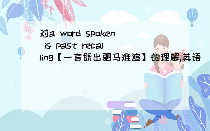 对a word spoken is past recalling【一言既出驷马难追】的理解,英语