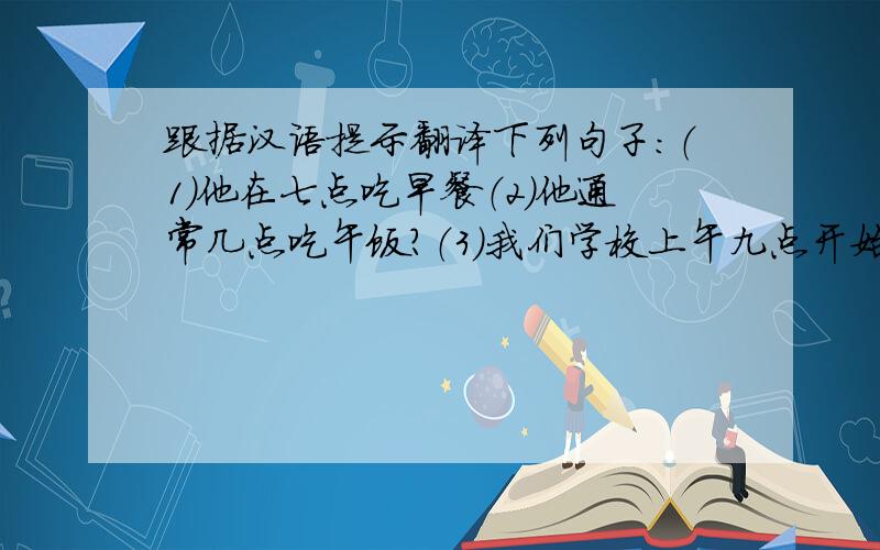 跟据汉语提示翻译下列句子:（1)他在七点吃早餐（2)他通常几点吃午饭?（3）我们学校上午九点开始上课（4）现在几点了?
