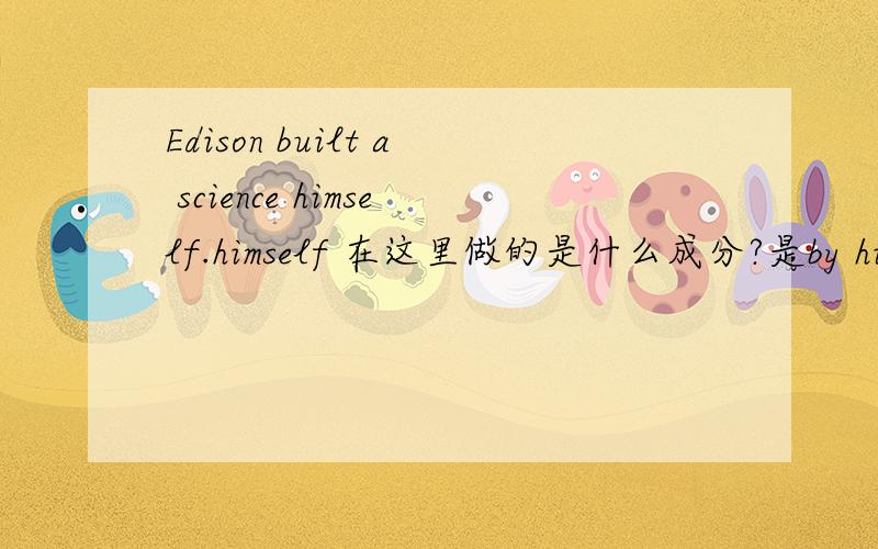 Edison built a science himself.himself 在这里做的是什么成分?是by himself的缩写形式吗?如题~帮忙分析下.还想请问下by oneself中的by可以省略吗?上面题目打错了 应该是Edison built a science lab himself