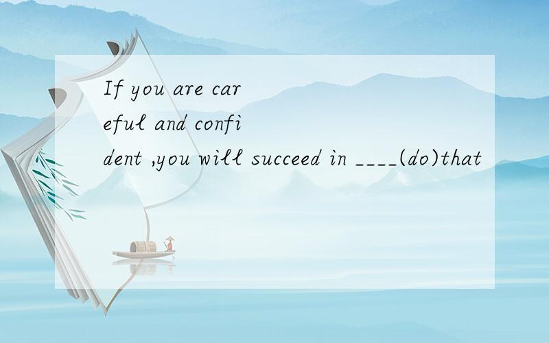 If you are careful and confident ,you will succeed in ____(do)that