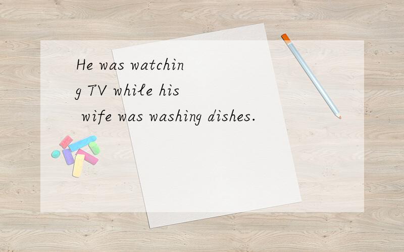 He was watching TV while his wife was washing dishes.