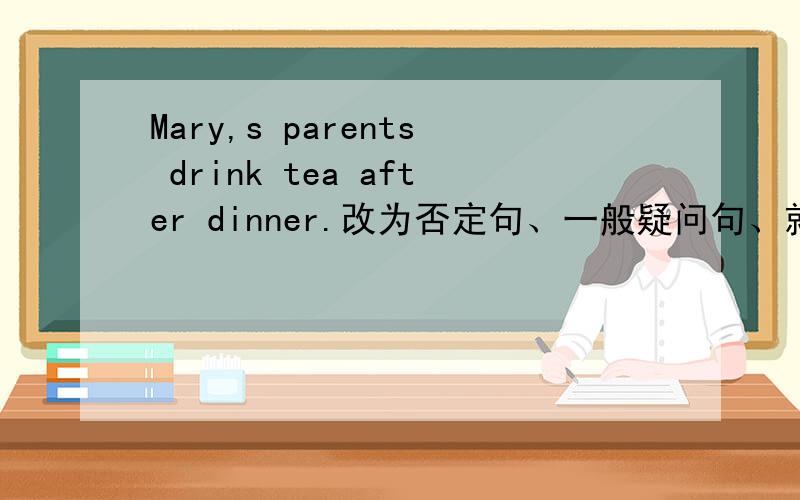 Mary,s parents drink tea after dinner.改为否定句、一般疑问句、就划线部分提问