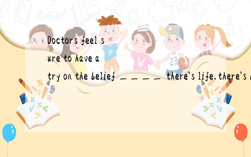 Doctors feel sure to have a try on the belief ____ there's life,there's hope.填where 还是that where?为什么~where不也是从句里的连接词么？ 2个连接词怎么可以同时出现内？