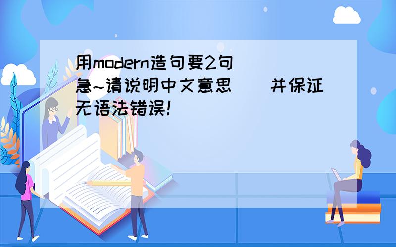 用modern造句要2句``急~请说明中文意思``并保证无语法错误！