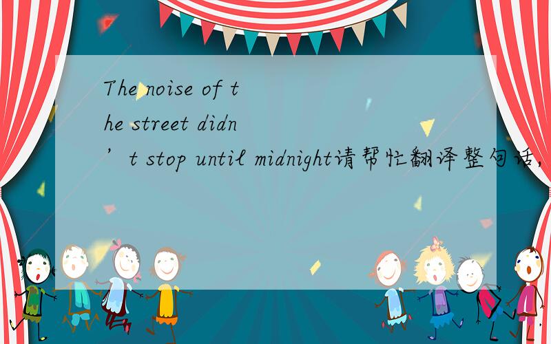 The noise of the street didn’t stop until midnight请帮忙翻译整句话,