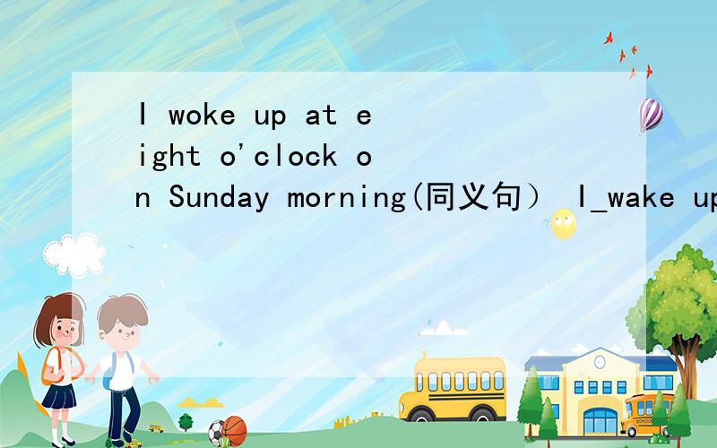 I woke up at eight o'clock on Sunday morning(同义句） I_wake up __ eight o'clock on Sunday morning