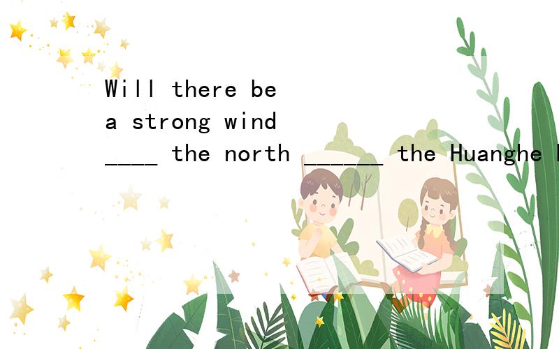 Will there be a strong wind ____ the north ______ the Huanghe River Will there be a strong wind ____ the north ______ theHuangheRiver?A.to...ofB.to...offC.at...ofD.on,off