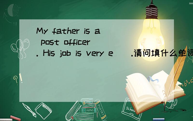 My father is a post officer . His job is very e＿＿.请问填什么单词.My father is a post officer . His job is very e＿＿.请问以e开头填什么单词.
