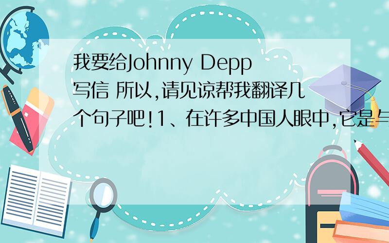 我要给Johnny Depp写信 所以,请见谅帮我翻译几个句子吧!1、在许多中国人眼中,它是与传统格格不入的,是那麽桀骜不驯,是永远把个人安危和利益摆在第一位的另类英雄2、大多中国人认识你是从