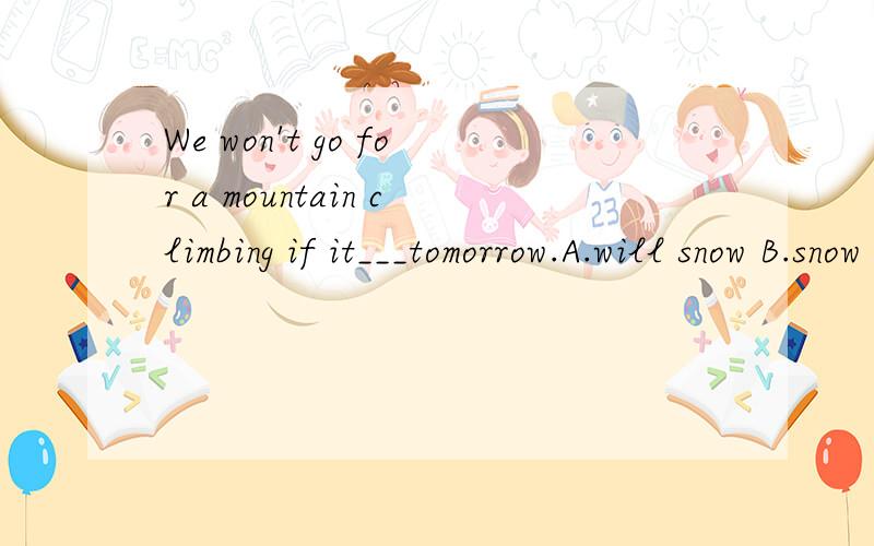 We won't go for a mountain climbing if it___tomorrow.A.will snow B.snow C.snows