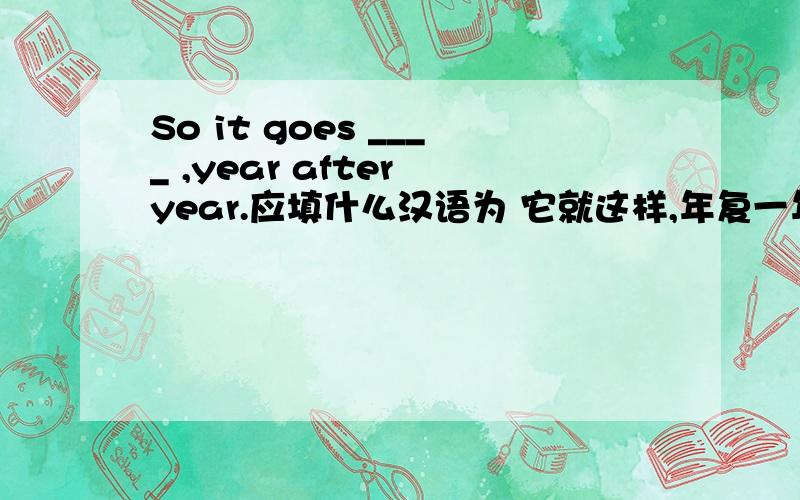 So it goes ____ ,year after year.应填什么汉语为 它就这样,年复一年地持续着.给我个理由空里就填一个词