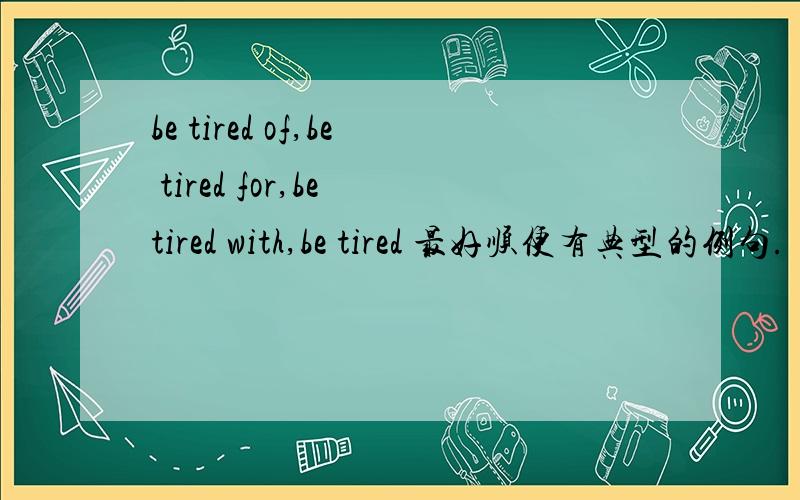 be tired of,be tired for,be tired with,be tired 最好顺便有典型的例句.