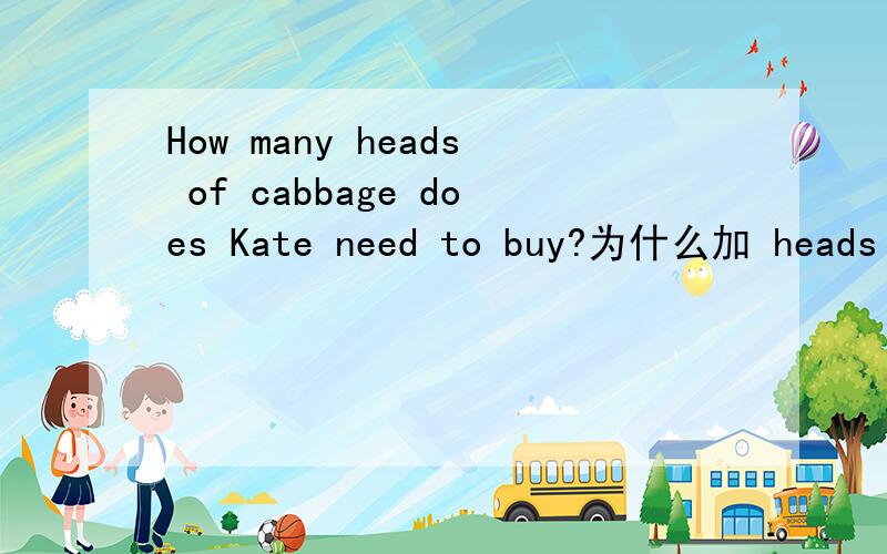How many heads of cabbage does Kate need to buy?为什么加 heads of