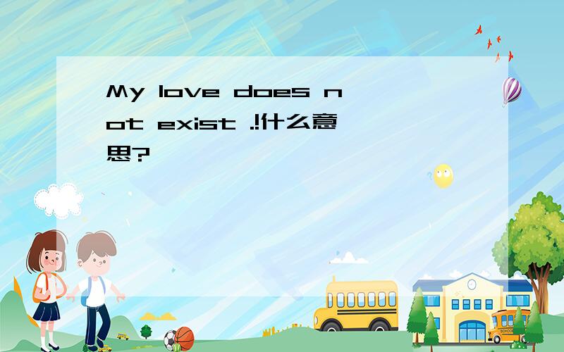 My love does not exist .!什么意思?