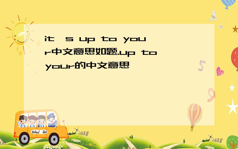 it's up to your中文意思如题.up to your的中文意思