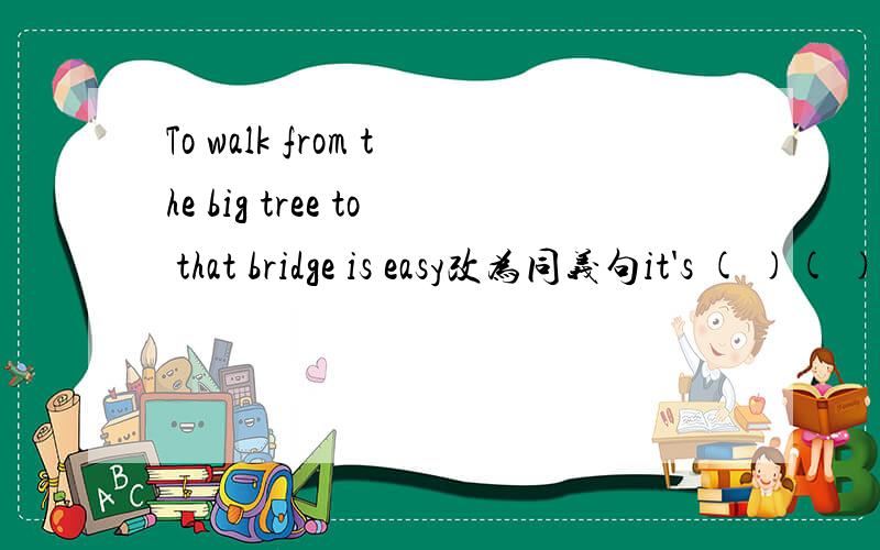 To walk from the big tree to that bridge is easy改为同义句it's ( )( )( )from the big tree to that bridge.求速解