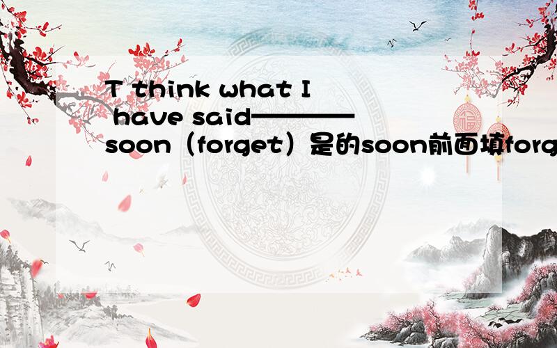 T think what I have said————soon（forget）是的soon前面填forget的时态