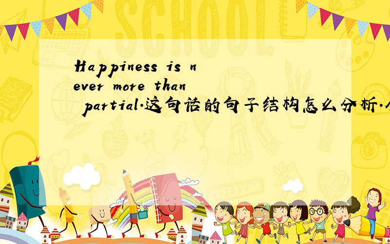 Happiness is never more than partial.这句话的句子结构怎么分析.个人感觉是主系表,